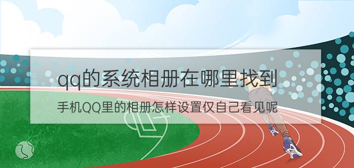 qq的系统相册在哪里找到 手机QQ里的相册怎样设置仅自己看见呢？